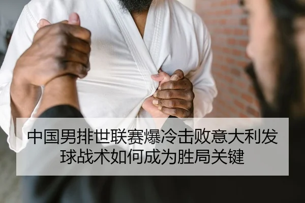 中国男排世联赛爆冷击败意大利发球战术如何成为胜局关键 - kaiyun